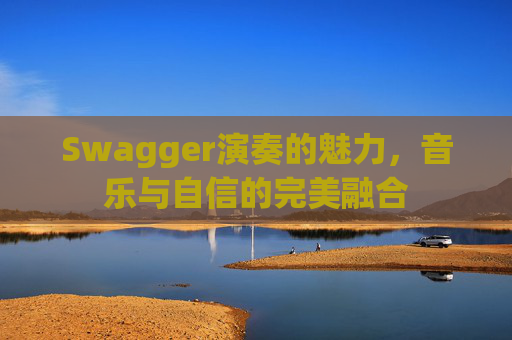 Swagger演奏的魅力，音乐与自信的完美融合